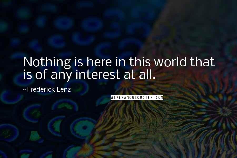 Frederick Lenz Quotes: Nothing is here in this world that is of any interest at all.