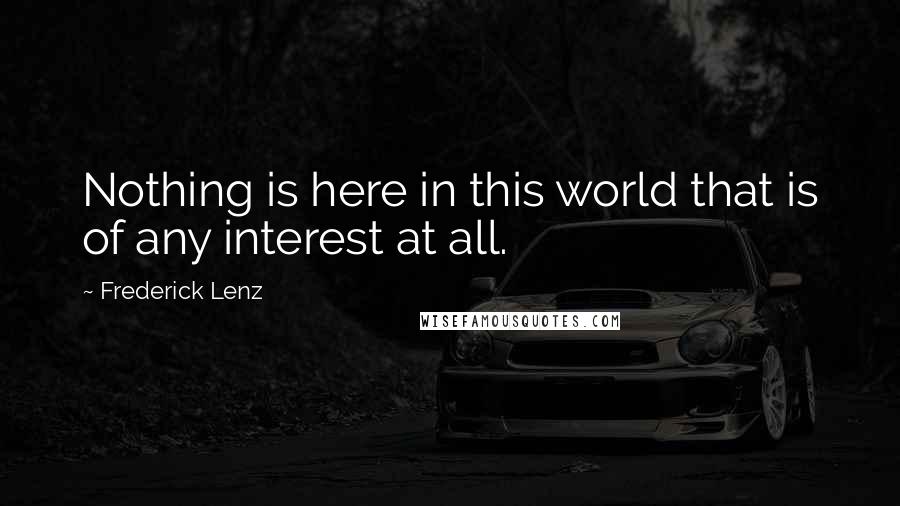 Frederick Lenz Quotes: Nothing is here in this world that is of any interest at all.