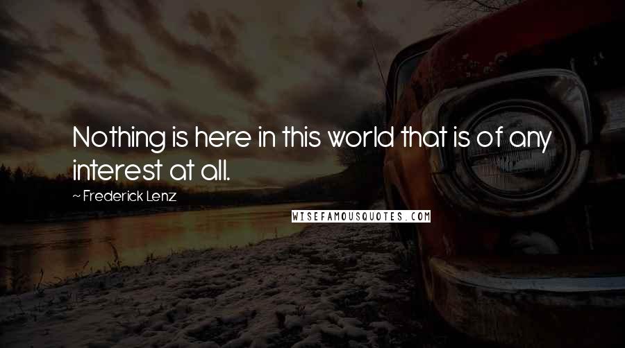 Frederick Lenz Quotes: Nothing is here in this world that is of any interest at all.