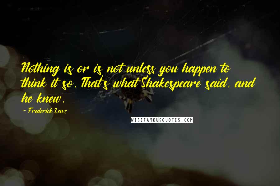 Frederick Lenz Quotes: Nothing is or is not unless you happen to think it so. That's what Shakespeare said, and he knew.