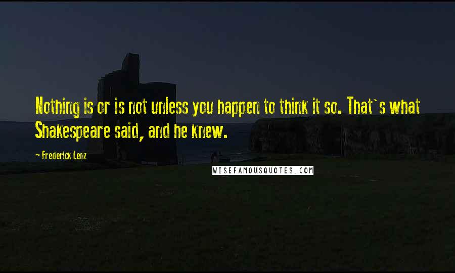 Frederick Lenz Quotes: Nothing is or is not unless you happen to think it so. That's what Shakespeare said, and he knew.