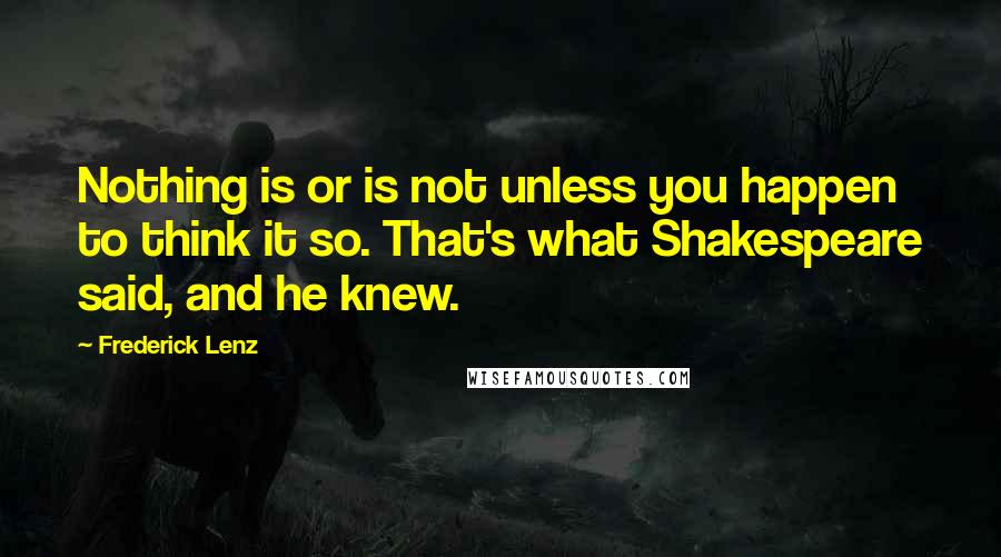 Frederick Lenz Quotes: Nothing is or is not unless you happen to think it so. That's what Shakespeare said, and he knew.