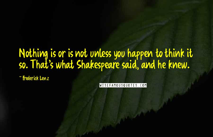 Frederick Lenz Quotes: Nothing is or is not unless you happen to think it so. That's what Shakespeare said, and he knew.