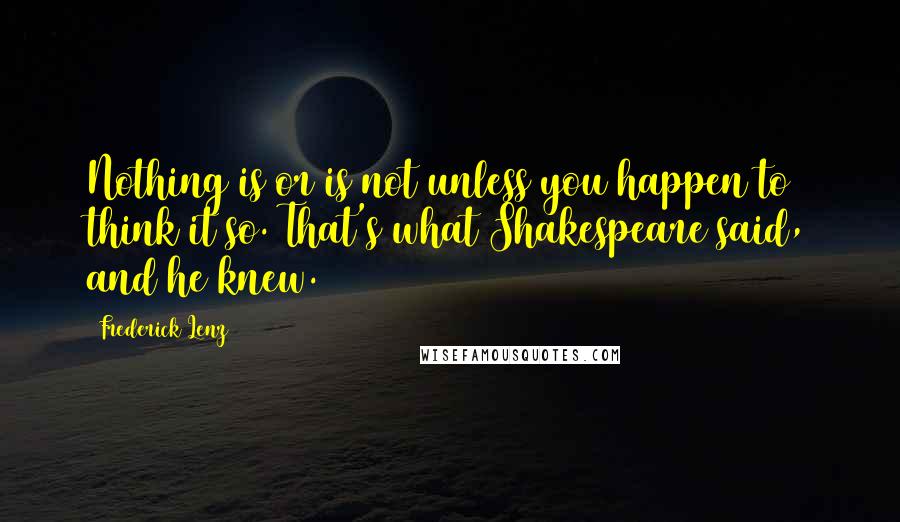 Frederick Lenz Quotes: Nothing is or is not unless you happen to think it so. That's what Shakespeare said, and he knew.