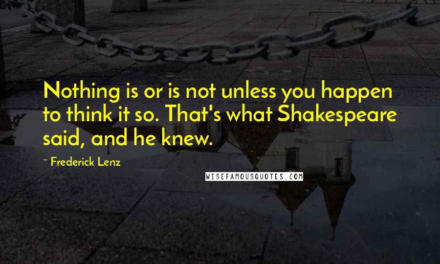 Frederick Lenz Quotes: Nothing is or is not unless you happen to think it so. That's what Shakespeare said, and he knew.