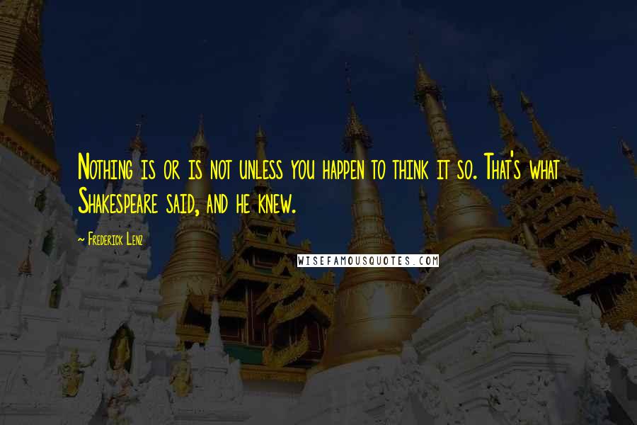 Frederick Lenz Quotes: Nothing is or is not unless you happen to think it so. That's what Shakespeare said, and he knew.