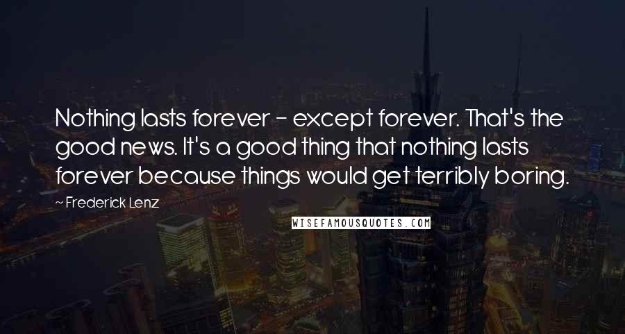 Frederick Lenz Quotes: Nothing lasts forever - except forever. That's the good news. It's a good thing that nothing lasts forever because things would get terribly boring.