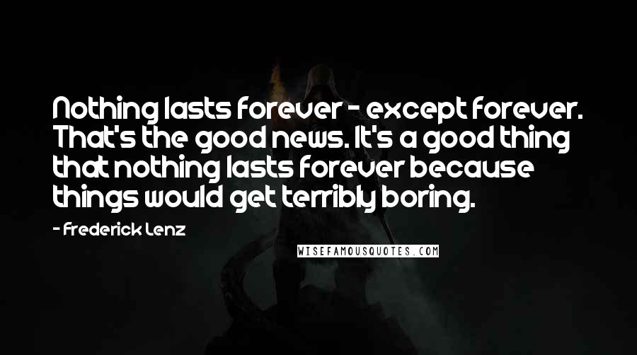 Frederick Lenz Quotes: Nothing lasts forever - except forever. That's the good news. It's a good thing that nothing lasts forever because things would get terribly boring.