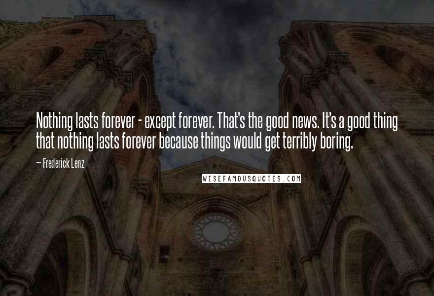 Frederick Lenz Quotes: Nothing lasts forever - except forever. That's the good news. It's a good thing that nothing lasts forever because things would get terribly boring.