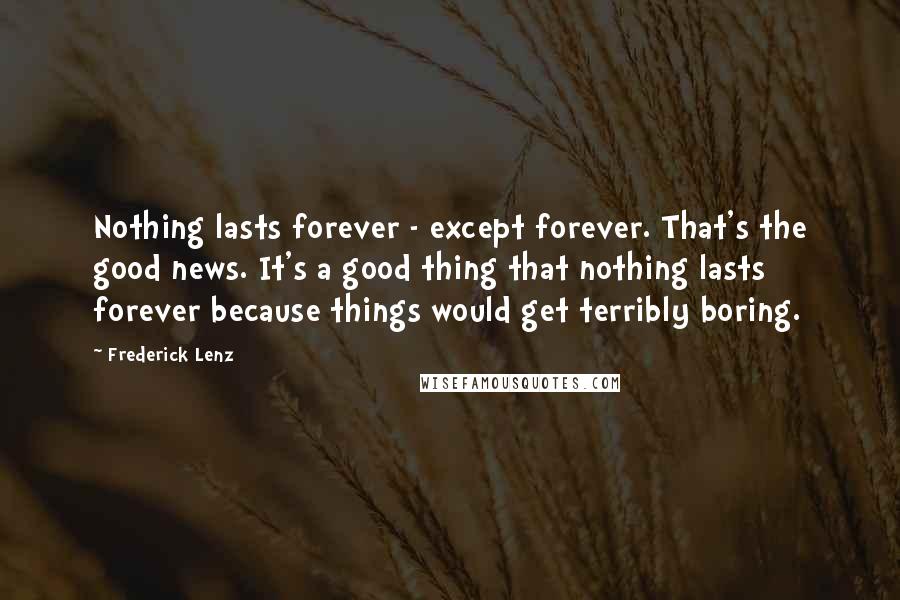 Frederick Lenz Quotes: Nothing lasts forever - except forever. That's the good news. It's a good thing that nothing lasts forever because things would get terribly boring.