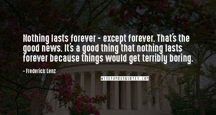 Frederick Lenz Quotes: Nothing lasts forever - except forever. That's the good news. It's a good thing that nothing lasts forever because things would get terribly boring.