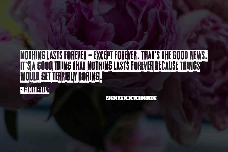 Frederick Lenz Quotes: Nothing lasts forever - except forever. That's the good news. It's a good thing that nothing lasts forever because things would get terribly boring.