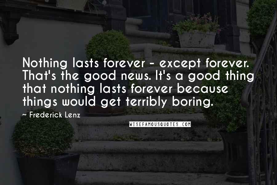 Frederick Lenz Quotes: Nothing lasts forever - except forever. That's the good news. It's a good thing that nothing lasts forever because things would get terribly boring.