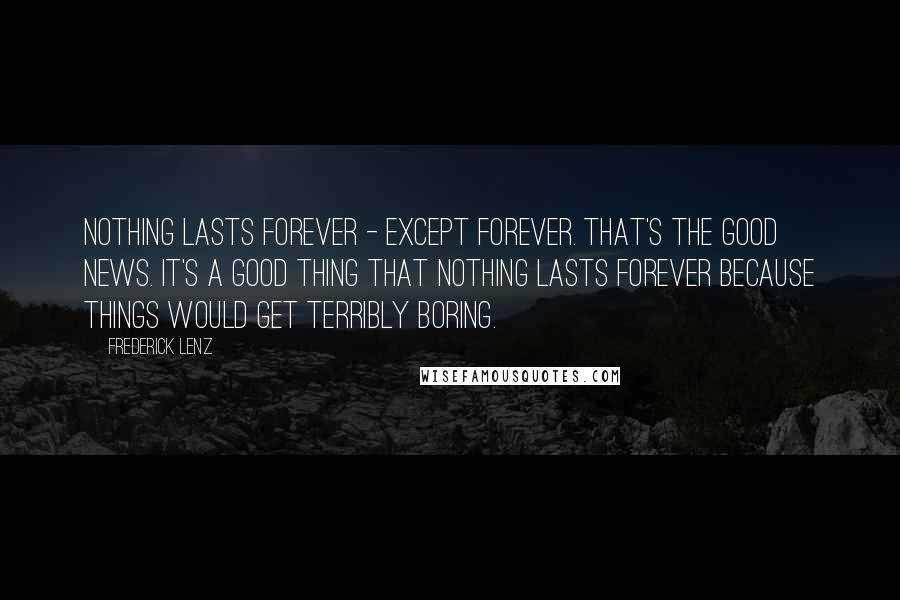 Frederick Lenz Quotes: Nothing lasts forever - except forever. That's the good news. It's a good thing that nothing lasts forever because things would get terribly boring.