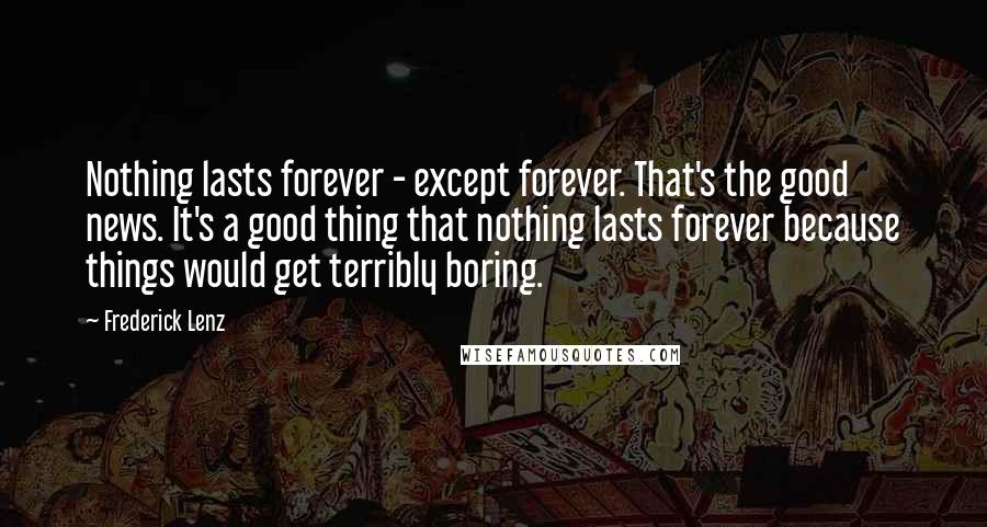 Frederick Lenz Quotes: Nothing lasts forever - except forever. That's the good news. It's a good thing that nothing lasts forever because things would get terribly boring.