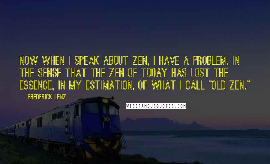 Frederick Lenz Quotes: Now when I speak about Zen, I have a problem, in the sense that the Zen of today has lost the essence, in my estimation, of what I call "old Zen."