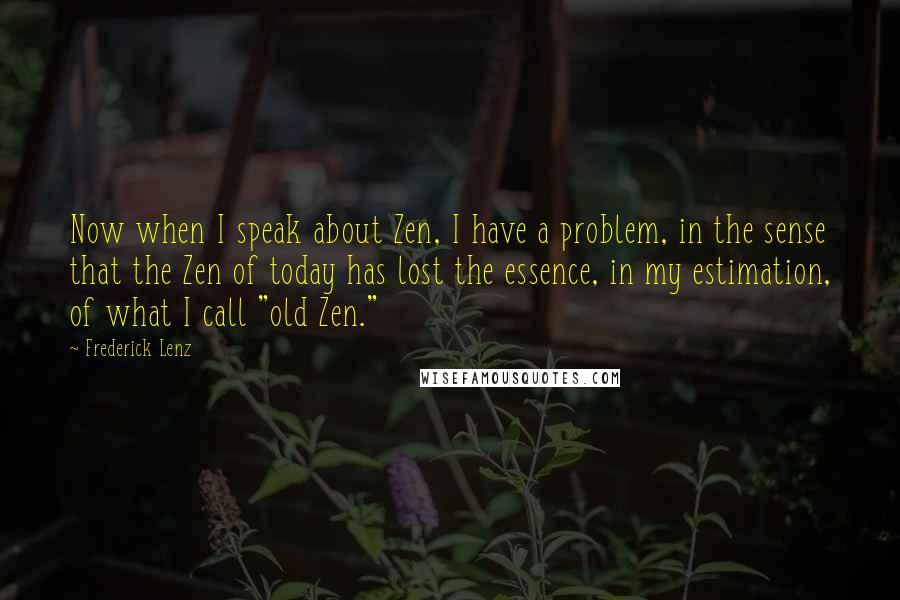 Frederick Lenz Quotes: Now when I speak about Zen, I have a problem, in the sense that the Zen of today has lost the essence, in my estimation, of what I call "old Zen."