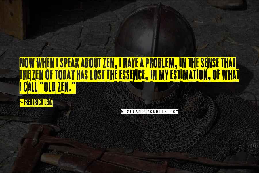Frederick Lenz Quotes: Now when I speak about Zen, I have a problem, in the sense that the Zen of today has lost the essence, in my estimation, of what I call "old Zen."