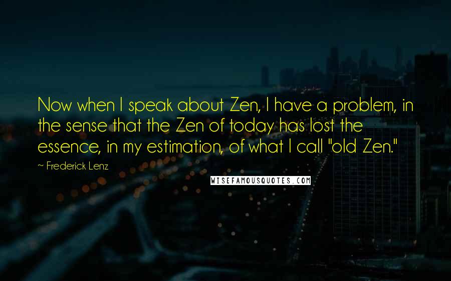 Frederick Lenz Quotes: Now when I speak about Zen, I have a problem, in the sense that the Zen of today has lost the essence, in my estimation, of what I call "old Zen."