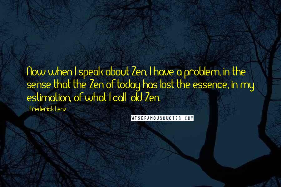 Frederick Lenz Quotes: Now when I speak about Zen, I have a problem, in the sense that the Zen of today has lost the essence, in my estimation, of what I call "old Zen."