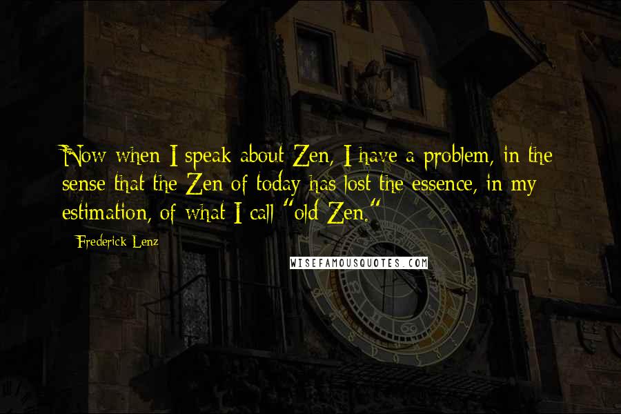 Frederick Lenz Quotes: Now when I speak about Zen, I have a problem, in the sense that the Zen of today has lost the essence, in my estimation, of what I call "old Zen."