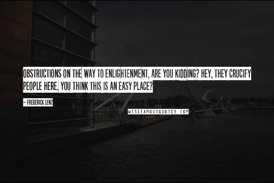 Frederick Lenz Quotes: Obstructions on the way to enlightenment, are you kidding? Hey, they crucify people here. You think this is an easy place?