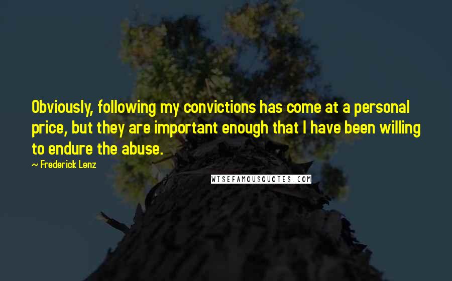 Frederick Lenz Quotes: Obviously, following my convictions has come at a personal price, but they are important enough that I have been willing to endure the abuse.