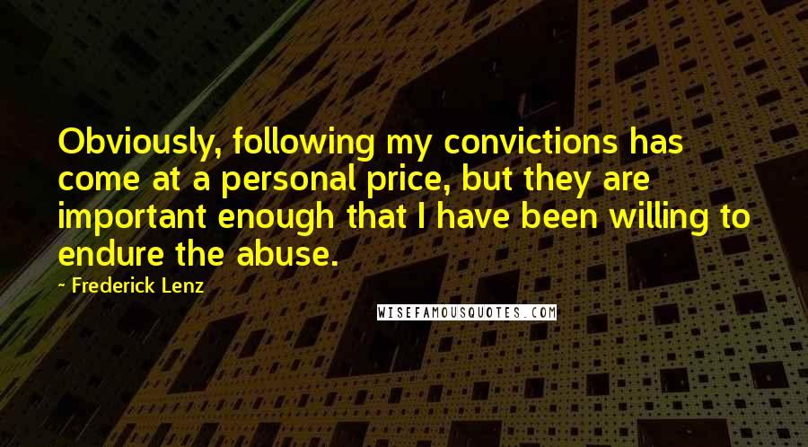 Frederick Lenz Quotes: Obviously, following my convictions has come at a personal price, but they are important enough that I have been willing to endure the abuse.