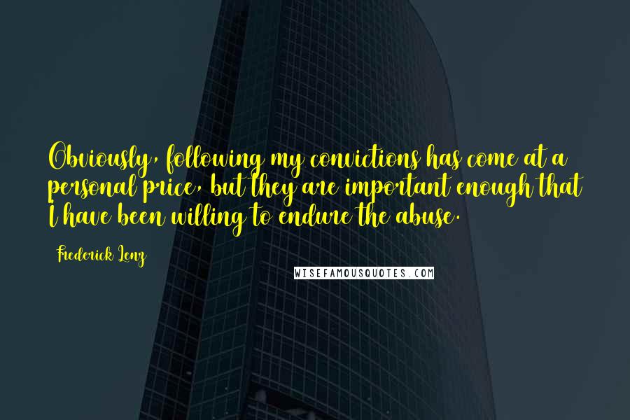 Frederick Lenz Quotes: Obviously, following my convictions has come at a personal price, but they are important enough that I have been willing to endure the abuse.