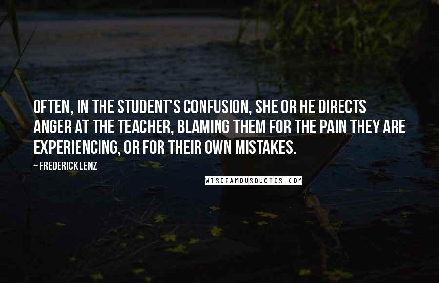 Frederick Lenz Quotes: Often, in the student's confusion, she or he directs anger at the teacher, blaming them for the pain they are experiencing, or for their own mistakes.