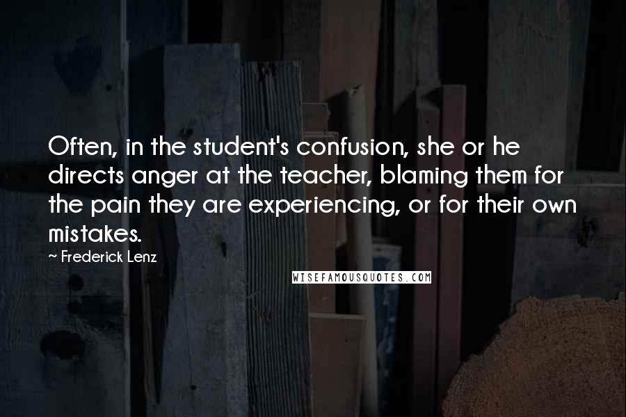 Frederick Lenz Quotes: Often, in the student's confusion, she or he directs anger at the teacher, blaming them for the pain they are experiencing, or for their own mistakes.