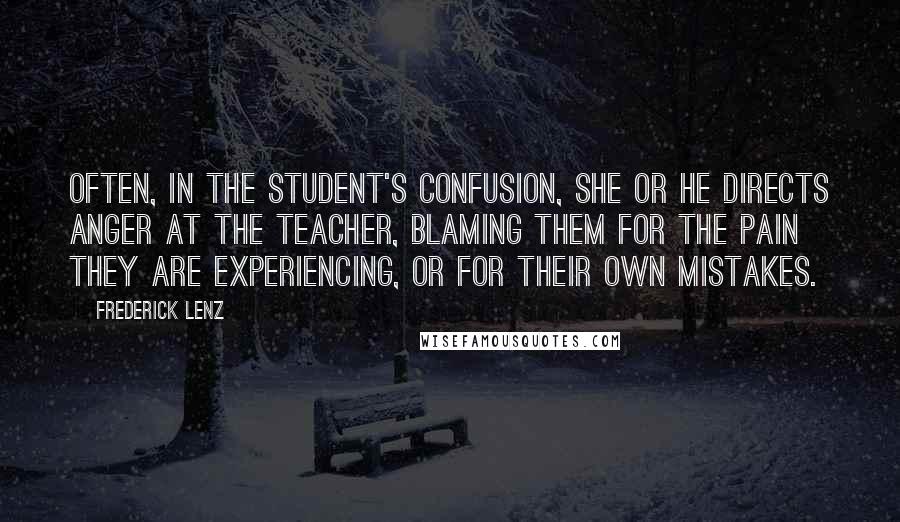 Frederick Lenz Quotes: Often, in the student's confusion, she or he directs anger at the teacher, blaming them for the pain they are experiencing, or for their own mistakes.