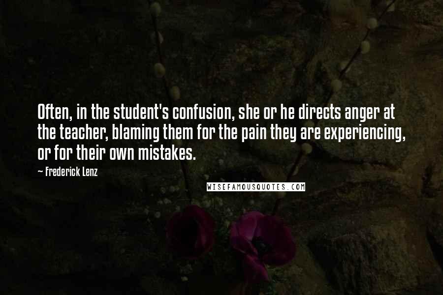 Frederick Lenz Quotes: Often, in the student's confusion, she or he directs anger at the teacher, blaming them for the pain they are experiencing, or for their own mistakes.