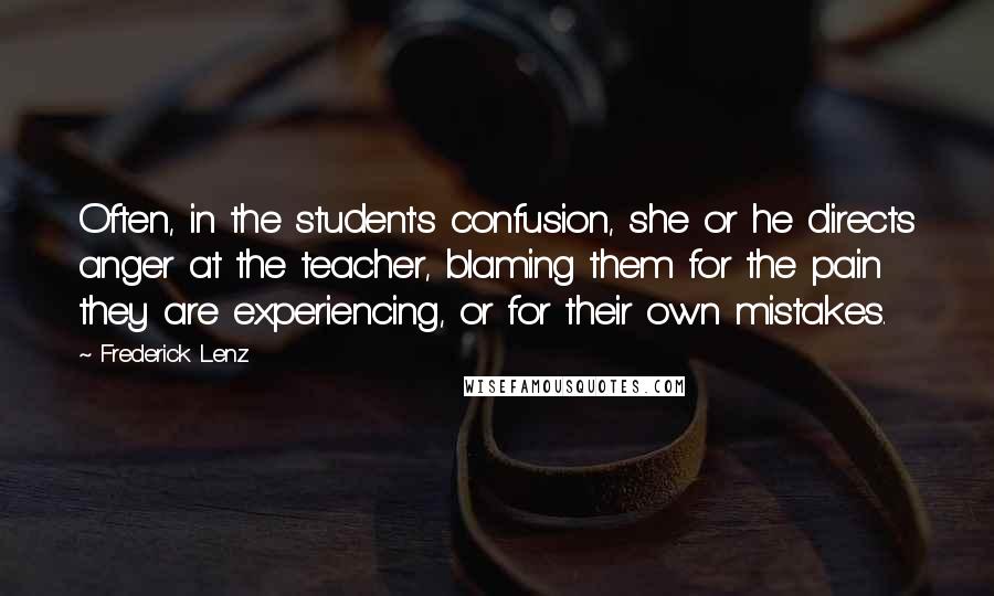 Frederick Lenz Quotes: Often, in the student's confusion, she or he directs anger at the teacher, blaming them for the pain they are experiencing, or for their own mistakes.