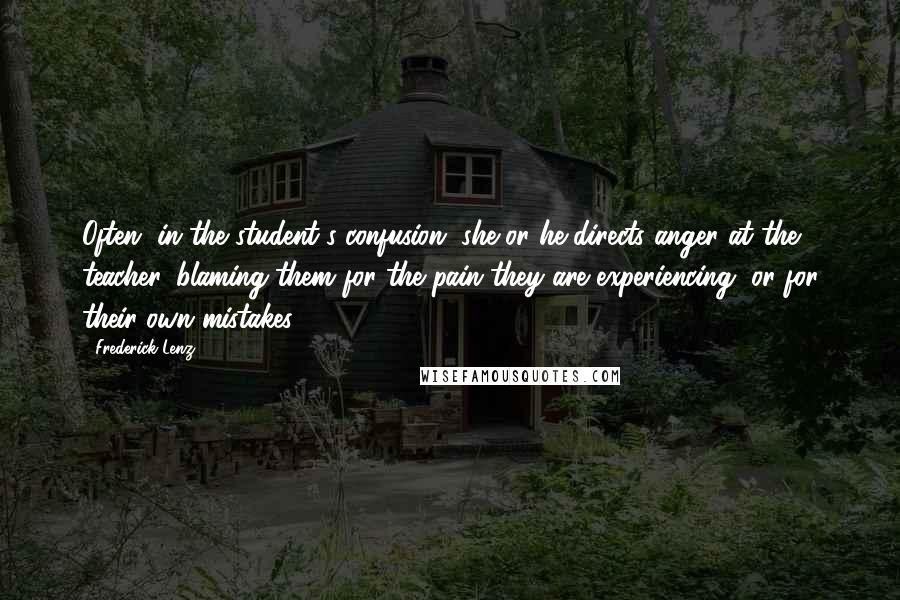 Frederick Lenz Quotes: Often, in the student's confusion, she or he directs anger at the teacher, blaming them for the pain they are experiencing, or for their own mistakes.