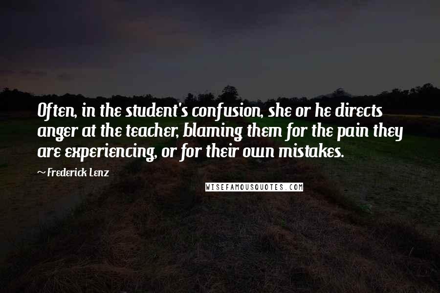 Frederick Lenz Quotes: Often, in the student's confusion, she or he directs anger at the teacher, blaming them for the pain they are experiencing, or for their own mistakes.