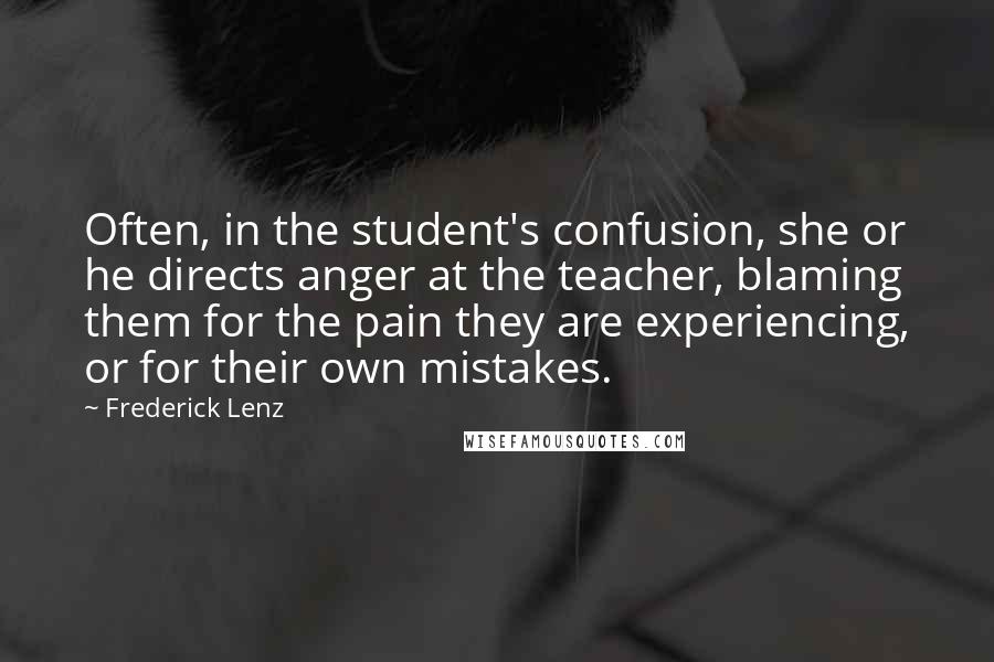 Frederick Lenz Quotes: Often, in the student's confusion, she or he directs anger at the teacher, blaming them for the pain they are experiencing, or for their own mistakes.