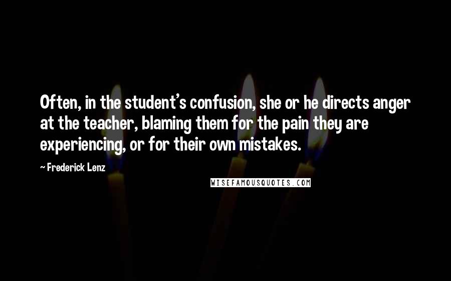 Frederick Lenz Quotes: Often, in the student's confusion, she or he directs anger at the teacher, blaming them for the pain they are experiencing, or for their own mistakes.