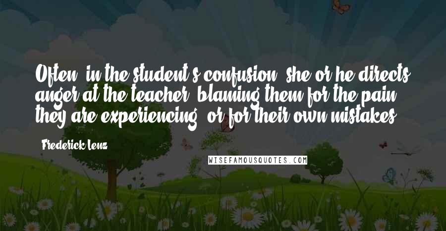 Frederick Lenz Quotes: Often, in the student's confusion, she or he directs anger at the teacher, blaming them for the pain they are experiencing, or for their own mistakes.