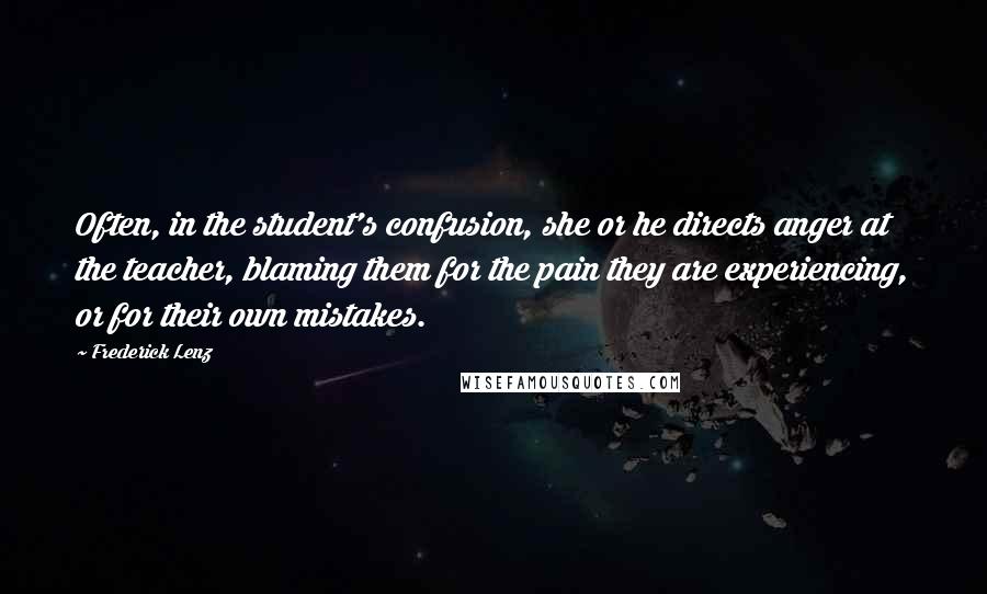 Frederick Lenz Quotes: Often, in the student's confusion, she or he directs anger at the teacher, blaming them for the pain they are experiencing, or for their own mistakes.