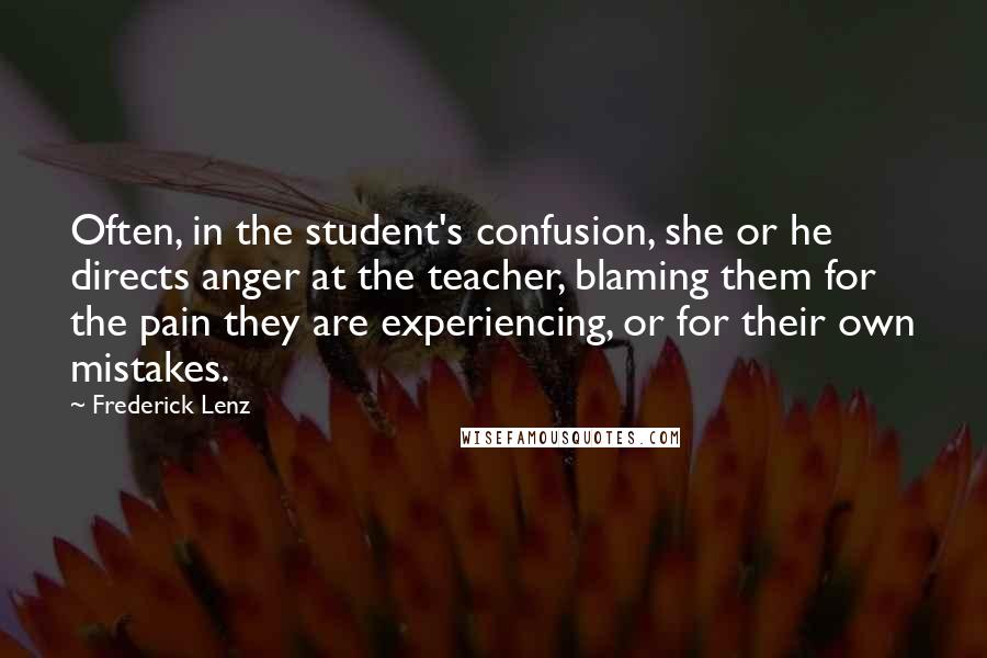 Frederick Lenz Quotes: Often, in the student's confusion, she or he directs anger at the teacher, blaming them for the pain they are experiencing, or for their own mistakes.