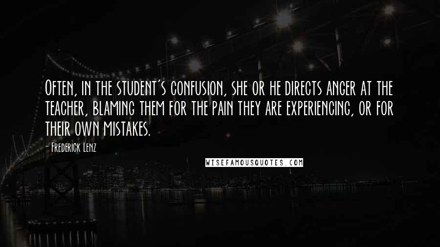 Frederick Lenz Quotes: Often, in the student's confusion, she or he directs anger at the teacher, blaming them for the pain they are experiencing, or for their own mistakes.