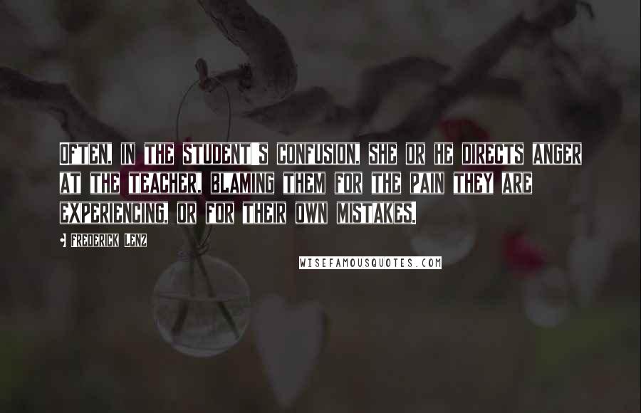 Frederick Lenz Quotes: Often, in the student's confusion, she or he directs anger at the teacher, blaming them for the pain they are experiencing, or for their own mistakes.