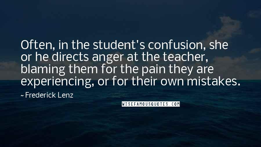 Frederick Lenz Quotes: Often, in the student's confusion, she or he directs anger at the teacher, blaming them for the pain they are experiencing, or for their own mistakes.