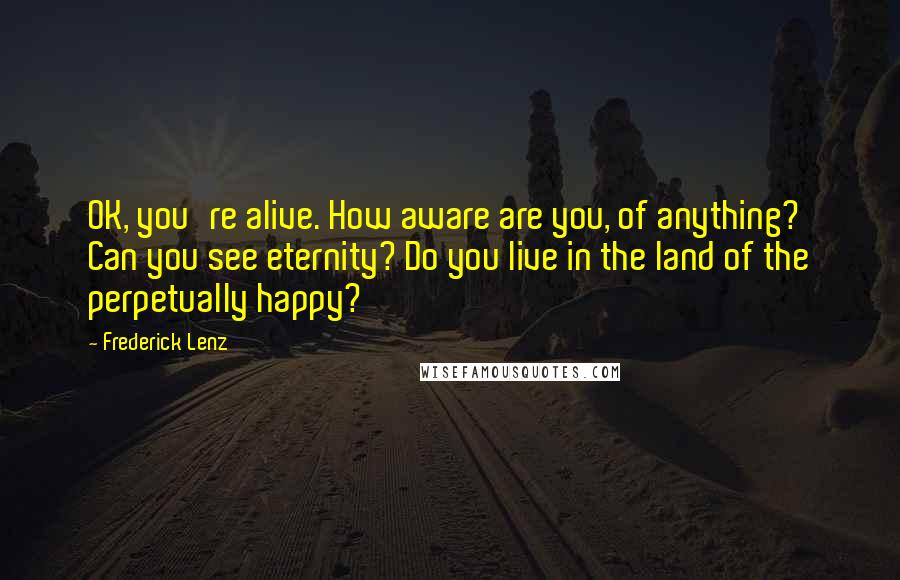 Frederick Lenz Quotes: OK, you're alive. How aware are you, of anything? Can you see eternity? Do you live in the land of the perpetually happy?