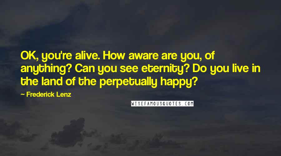 Frederick Lenz Quotes: OK, you're alive. How aware are you, of anything? Can you see eternity? Do you live in the land of the perpetually happy?