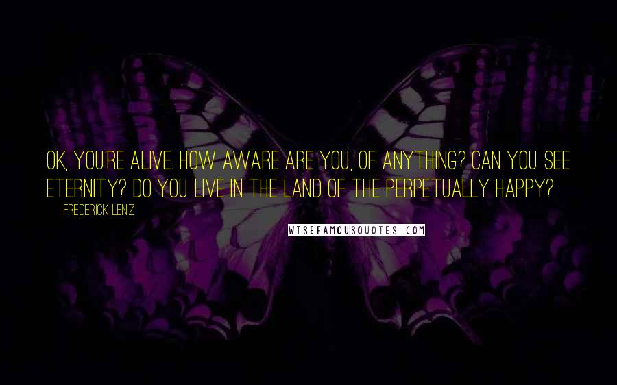 Frederick Lenz Quotes: OK, you're alive. How aware are you, of anything? Can you see eternity? Do you live in the land of the perpetually happy?