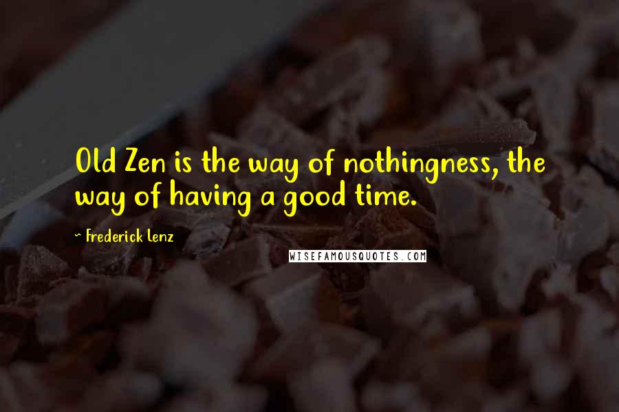 Frederick Lenz Quotes: Old Zen is the way of nothingness, the way of having a good time.