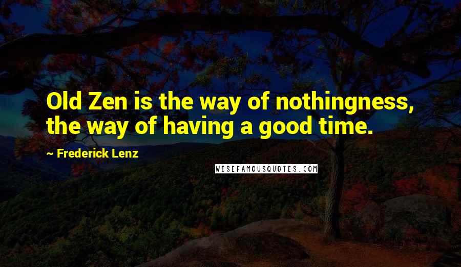 Frederick Lenz Quotes: Old Zen is the way of nothingness, the way of having a good time.