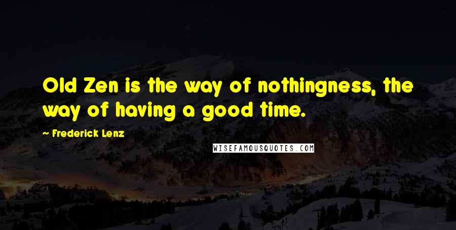 Frederick Lenz Quotes: Old Zen is the way of nothingness, the way of having a good time.